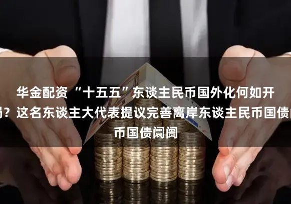 华金配资 “十五五”东谈主民币国外化何如开好局？这名东谈主大代表提议完善离岸东谈主民币国债阛阓