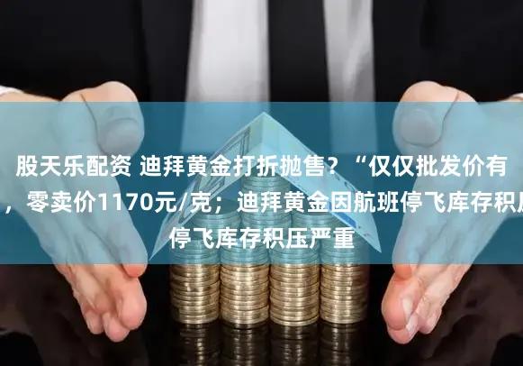 股天乐配资 迪拜黄金打折抛售？“仅仅批发价有扣头”，零卖价1170元/克；迪拜黄金因航班停飞库存积压严重