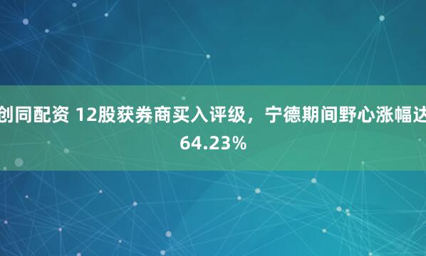 创同配资 12股获券商买入评级,宁德期间野心涨幅达64.23%