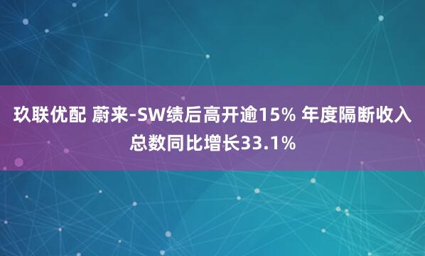 玖联优配 蔚来-SW绩后高开逾15% 年度隔断收入总数同比增长33.1%