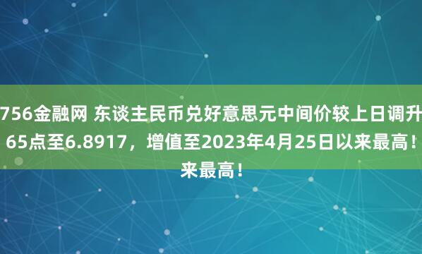 756金融网 东谈主民币兑好意思元中间价较上日调升65点至6.8917，增值至2023年4月25日以来最高！