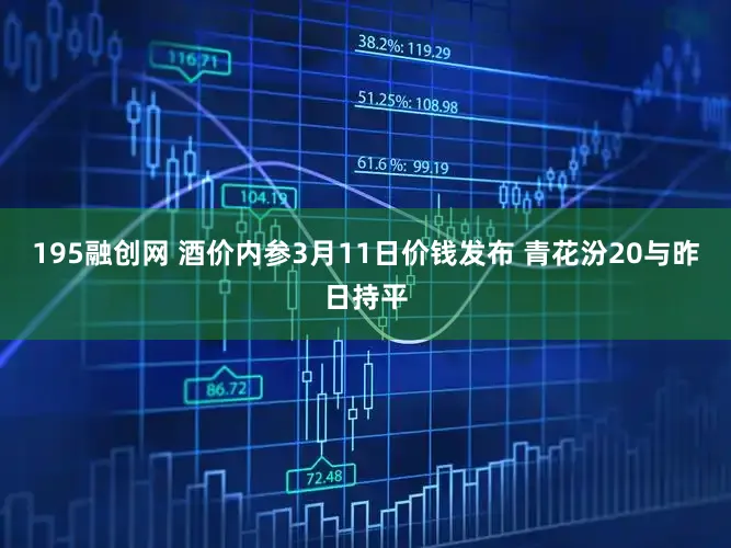 195融创网 酒价内参3月11日价钱发布 青花汾20与昨日持平