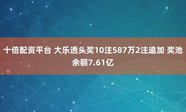 十倍配资平台 大乐透头奖10注587万2注追加 奖池余额7.61亿