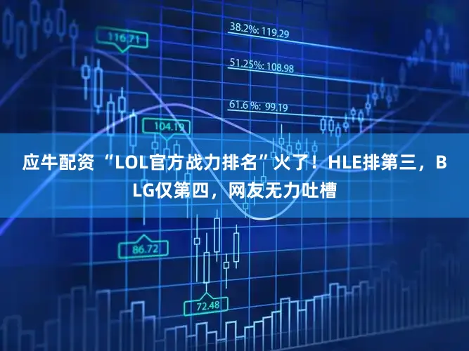 应牛配资 “LOL官方战力排名”火了！HLE排第三，BLG仅第四，网友无力吐槽
