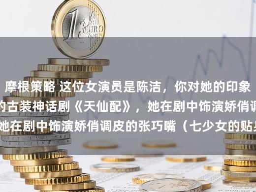 摩根策略 这位女演员是陈洁，你对她的印象来自 2007 年爆火的古装神话剧《天仙配》，她在剧中饰演娇俏调皮的张巧嘴（七少女的贴身侍女）