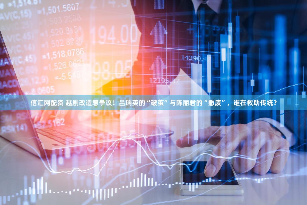 信汇网配资 越剧改造惹争议！吕瑞英的“破茧”与陈丽君的“撤废”，谁在救助传统？