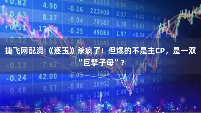 捷飞网配资 《逐玉》杀疯了！但爆的不是主CP，是一双“巨擘子母”？