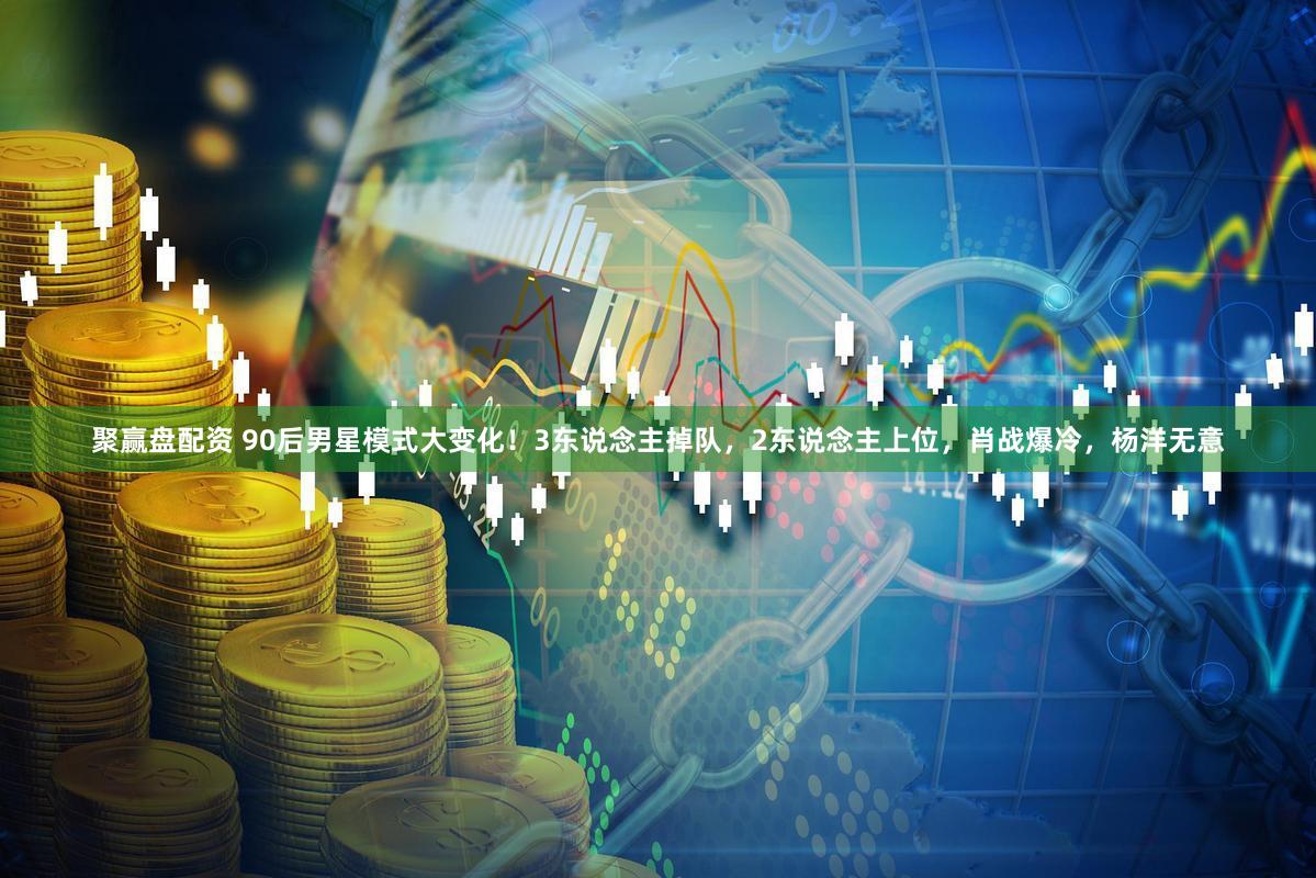 聚赢盘配资 90后男星模式大变化！3东说念主掉队，2东说念主上位，肖战爆冷，杨洋无意