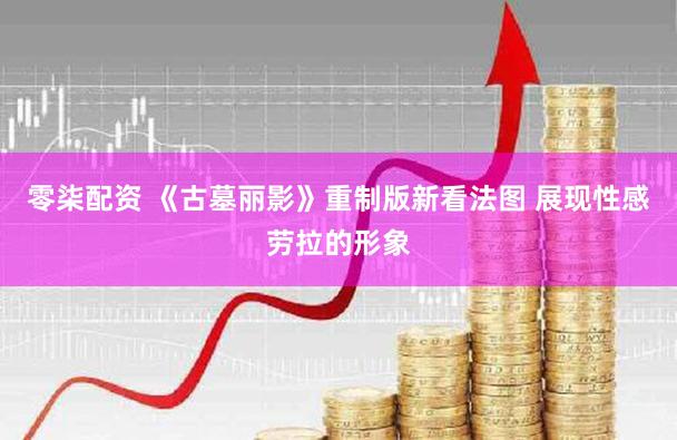 零柒配资 《古墓丽影》重制版新看法图 展现性感劳拉的形象