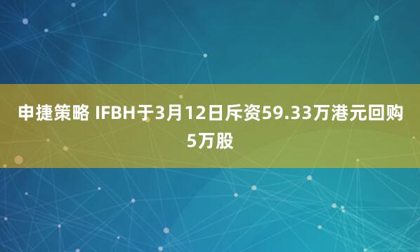 申捷策略 IFBH于3月12日斥资59.33万港元回购5万股