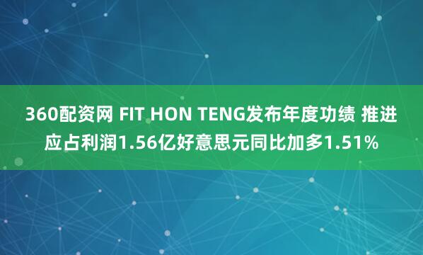 360配资网 FIT HON TENG发布年度功绩 推进应占利润1.56亿好意思元同比加多1.51%