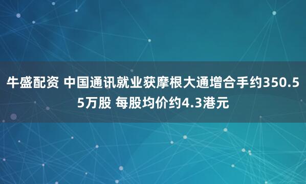 牛盛配资 中国通讯就业获摩根大通增合手约350.55万股 每股均价约4.3港元