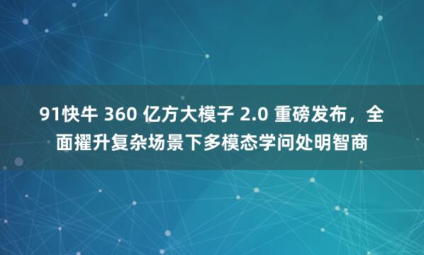 91快牛 360 亿方大模子 2.0 重磅发布，全面擢升复杂场景下多模态学问处明智商