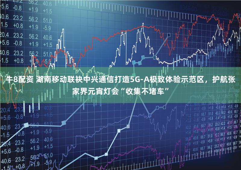 牛8配资 湖南移动联袂中兴通信打造5G-A极致体验示范区，护航张家界元宵灯会“收集不堵车”
