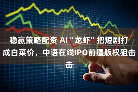 稳赢策略配资 AI“龙虾”把短剧打成白菜价，中语在线IPO前遭版权狙击