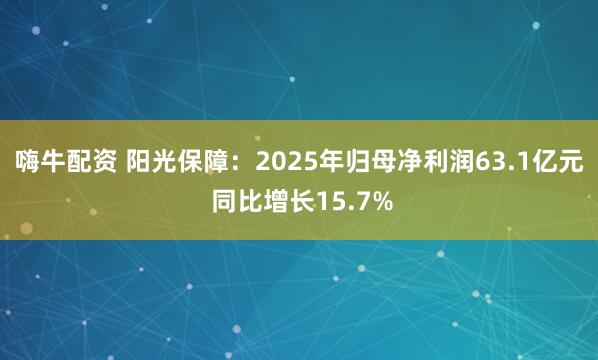 嗨牛配资 阳光保障：2025年归母净利润63.1亿元 同比增长15.7%