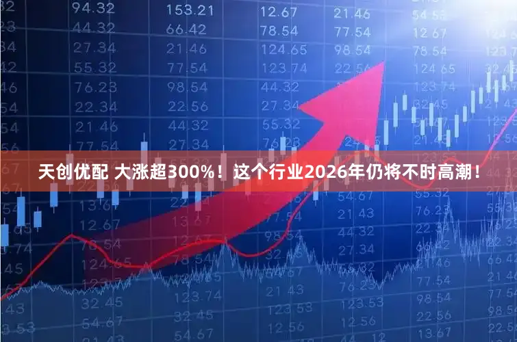 天创优配 大涨超300%！这个行业2026年仍将不时高潮！