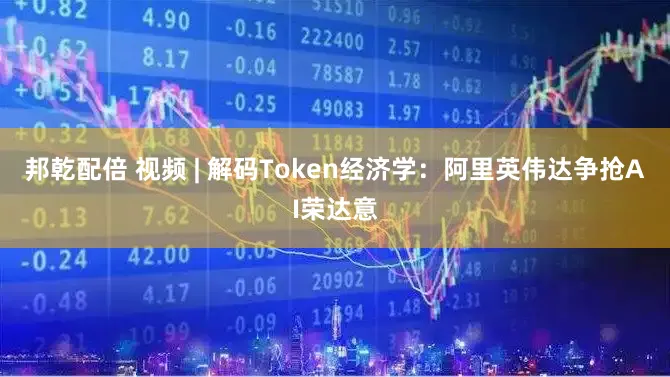 邦乾配倍 视频 | 解码Token经济学：阿里英伟达争抢AI荣达意