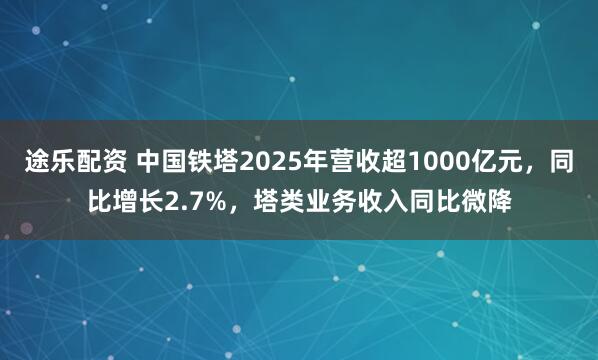 途乐配资 中国铁塔2025年营收超1000亿元，同比增长2.7%，塔类业务收入同比微降