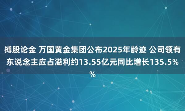 搏股论金 万国黄金集团公布2025年龄迹 公司领有东说念主应占溢利约13.55亿元同比增长135.5%