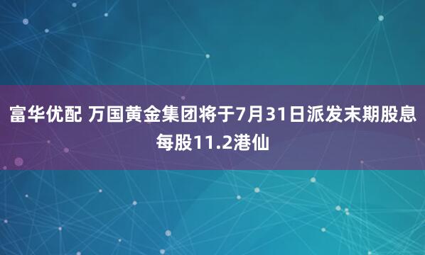 富华优配 万国黄金集团将于7月31日派发末期股息每股11.2港仙