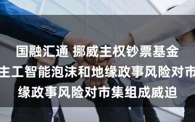 国融汇通 挪威主权钞票基金劝诫东说念主工智能泡沫和地缘政事风险对市集组成威迫