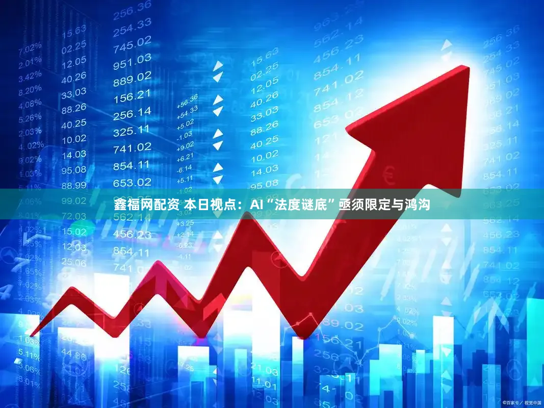 鑫福网配资 本日视点：AI“法度谜底”亟须限定与鸿沟