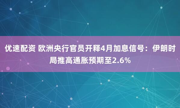 优速配资 欧洲央行官员开释4月加息信号：伊朗时局推高通胀预期至2.6%
