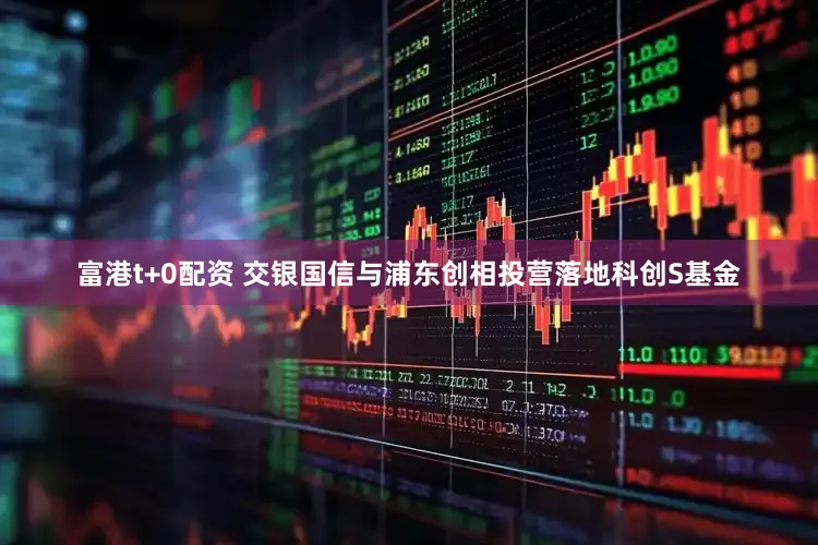 富港t+0配资 交银国信与浦东创相投营落地科创S基金