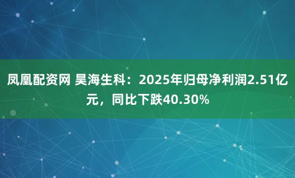 凤凰配资网 昊海生科：2025年归母净利润2.51亿元，同比下跌40.30%