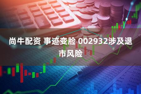 尚牛配资 事迹变脸 002932涉及退市风险