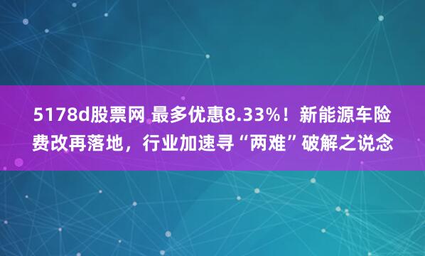 5178d股票网 最多优惠8.33%!新能源车险费改再落地,行业加速寻“两难”破解之说念