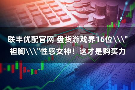 联丰优配官网 盘货游戏界16位\