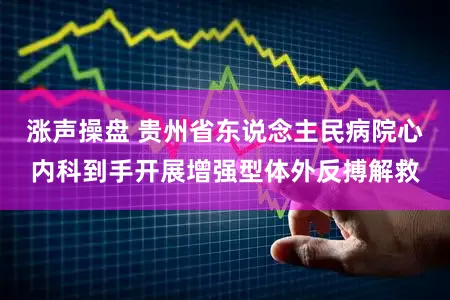 涨声操盘 贵州省东说念主民病院心内科到手开展增强型体外反搏解救