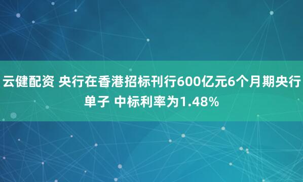 云健配资 央行在香港招标刊行600亿元6个月期央行单子 中标利率为1.48%
