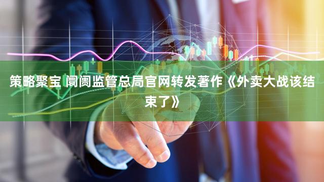 策略聚宝 阛阓监管总局官网转发著作《外卖大战该结束了》