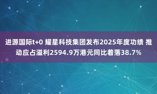 进源国际t+0 耀星科技集团发布2025年度功绩 推动应占溢利2594.9万港元同比着落38.7%