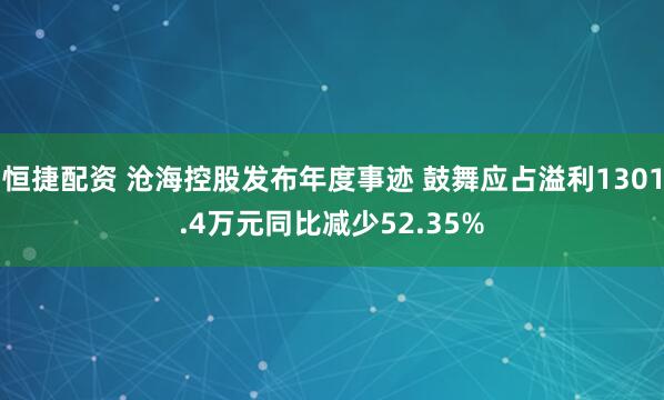 恒捷配资 沧海控股发布年度事迹 鼓舞应占溢利1301.4万元同比减少52.35%