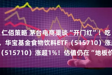 仁佰策略 茅台电商渠谈“开门红”！吃喝板块逆市爆发，华宝基金食物饮料ETF（515710）涨超1%！估值仍在“地板价”
