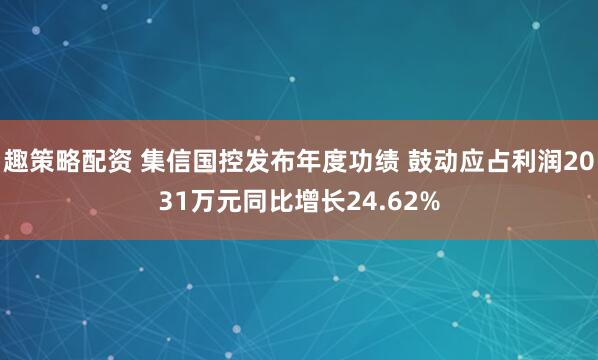 趣策略配资 集信国控发布年度功绩 鼓动应占利润2031万元同比增长24.62%