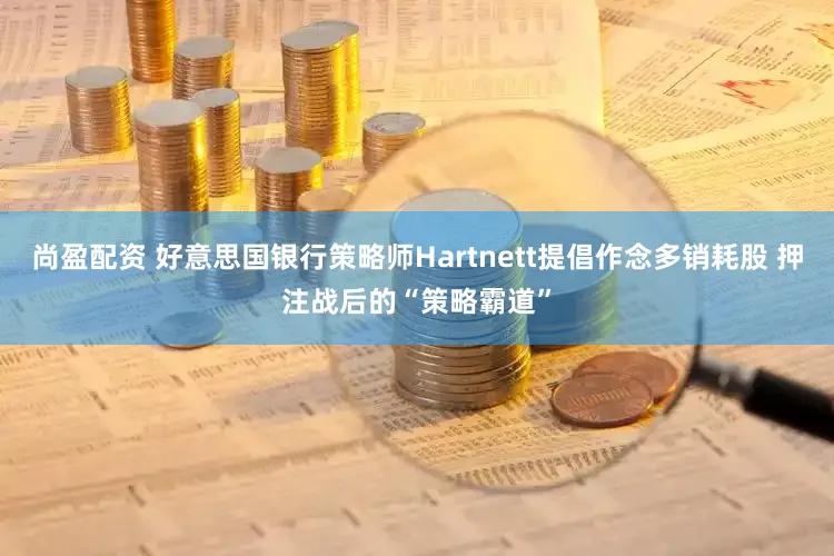 尚盈配资 好意思国银行策略师Hartnett提倡作念多销耗股 押注战后的“策略霸道”