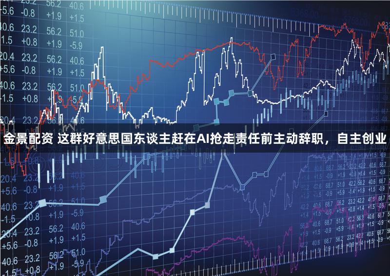 金景配资 这群好意思国东谈主赶在AI抢走责任前主动辞职,自主创业