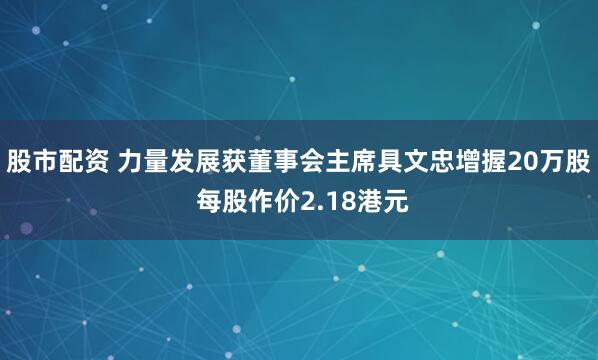 股市配资 力量发展获董事会主席具文忠增握20万股 每股作价2.18港元