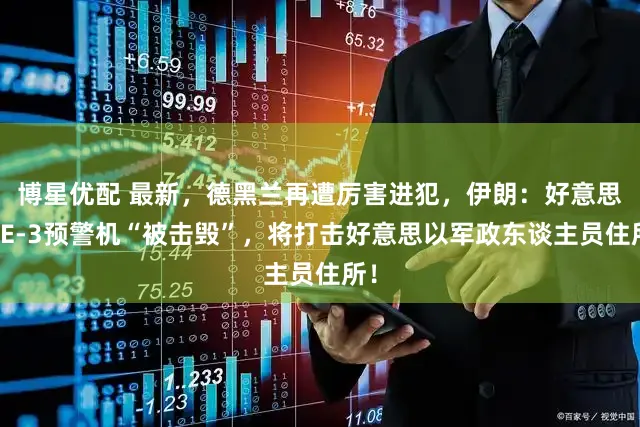 博星优配 最新,德黑兰再遭厉害进犯,伊朗:好意思军E-3预警机“被击毁”,将打击好意思以军政东谈主员住所!