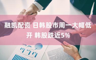 融凯配资 日韩股市周一大幅低开 韩股跌近5%