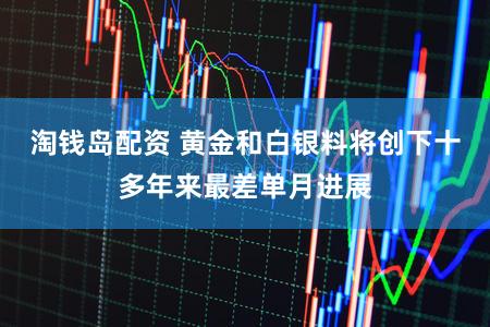 淘钱岛配资 黄金和白银料将创下十多年来最差单月进展