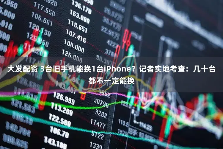大发配资 3台旧手机能换1台iPhone?记者实地考查:几十台都不一定能换