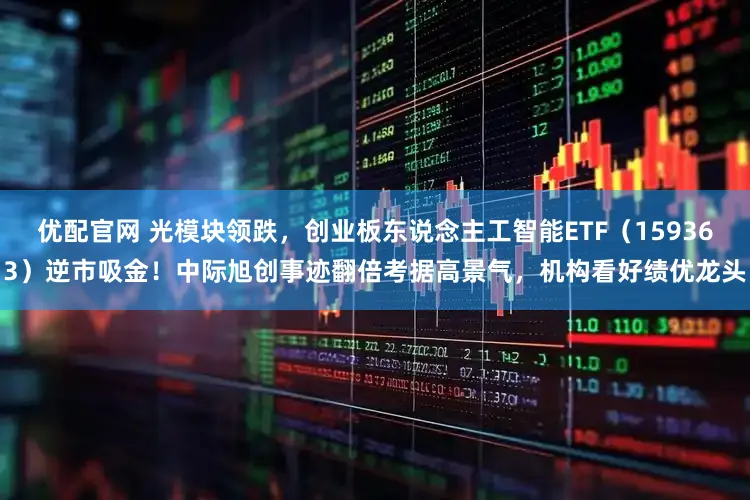 优配官网 光模块领跌,创业板东说念主工智能ETF(159363)逆市吸金!中际旭创事迹翻倍考据高景气,机构看好绩优龙头