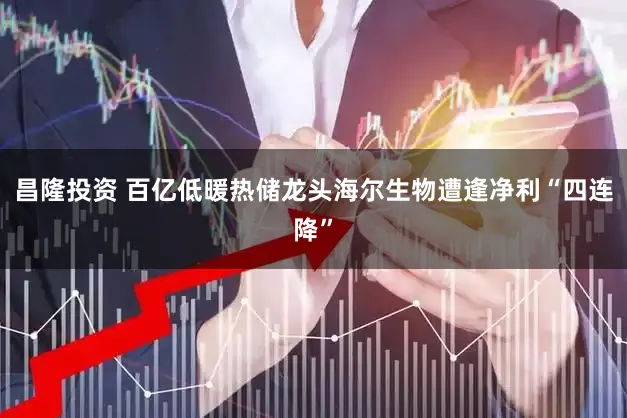 昌隆投资 百亿低暖热储龙头海尔生物遭逢净利“四连降”