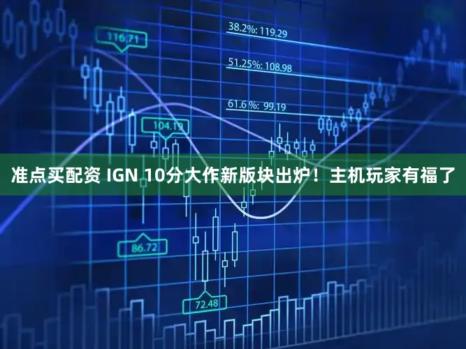 准点买配资 IGN 10分大作新版块出炉！主机玩家有福了